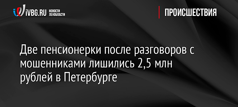 Две пенсионерки после разговоров с мошенниками лишились 2,5 млн рублей в Петербурге