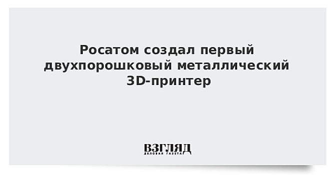 Ученые «Росатома» изобрели первый российский двухпорошковый 3D-принтер