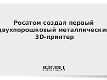 Ученые «Росатома» изобрели первый российский двухпорошковый 3D-принтер