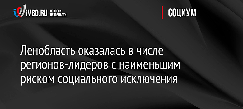 Ленобласть оказалась в числе регионов-лидеров с наименьшим риском социального исключения