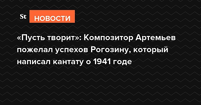 «Пусть творит»: Композитор Артемьев пожелал успехов Рогозину, который написал кантату о 1941 годе