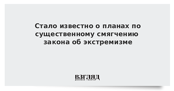 Стало известно о планах по существенному смягчению закона об экстремизме