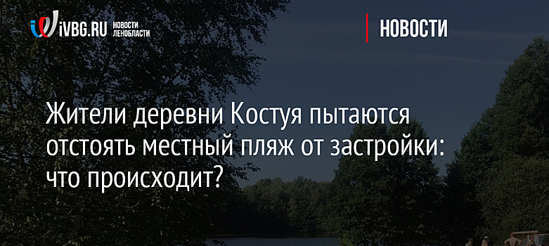 Жители деревни Костуя пытаются отстоять местный пляж от застройки: что происходит?