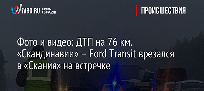 Фото и видео: ДТП на 76 км. «Скандинавии» – Ford Transit врезался в «Скания» на встречке