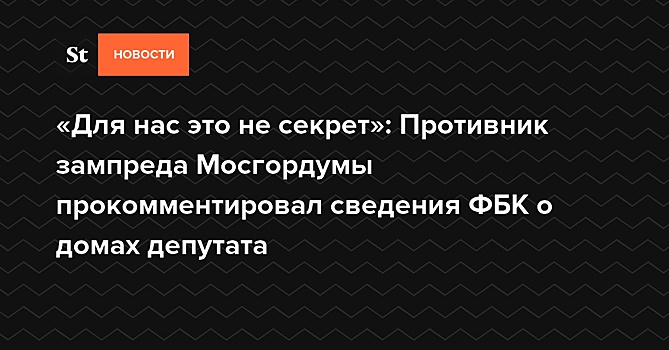 «Для нас это не секрет»: Противник зампреда Мосгордумы прокомментировал сведения ФБК о домах депутата