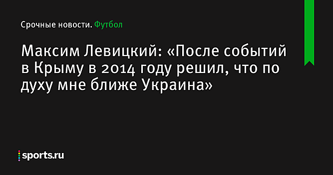 Максим Левицкий: «После событий в Крыму в 2014 году решил, что по духу мне ближе Украина»