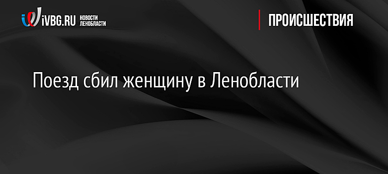 Поезд сбил женщину в Ленобласти