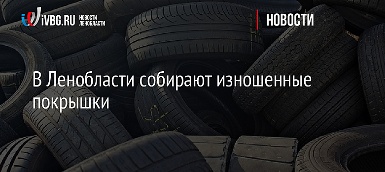 В Ленобласти собирают изношенные покрышки