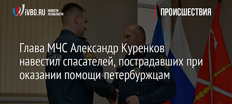 Глава МЧС Александр Куренков навестил спасателей, пострадавших при оказании помощи петербуржцам