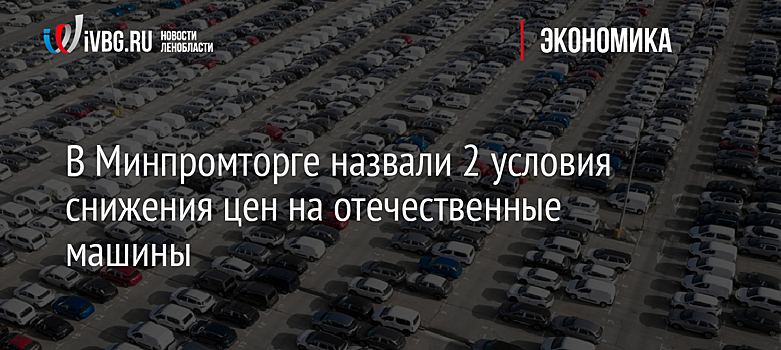 В Минпромторге назвали 2 условия снижения цен на отечественные машины