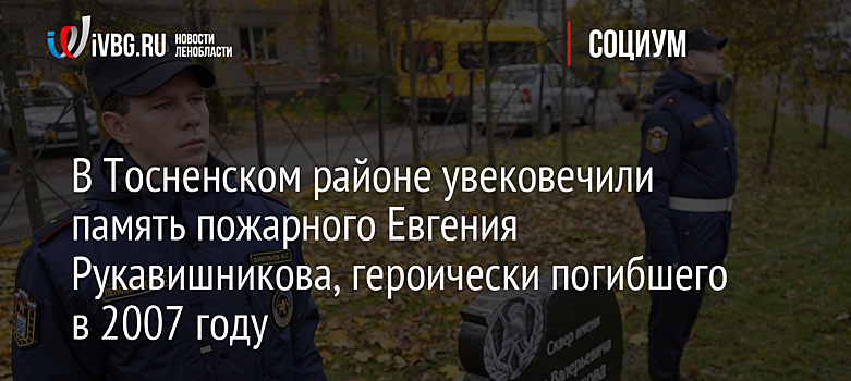 В Тосненском районе увековечили память пожарного Евгения Рукавишникова, героически погибшего в 2007 году