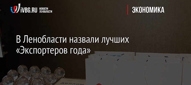 В Ленобласти назвали лучших «Экспортеров года»