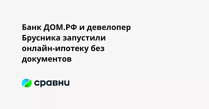 Банк ДОМ.РФ и девелопер Брусника запустили онлайн-ипотеку без документов