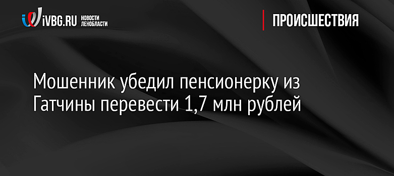 Мошенник убедил пенсионерку из Гатчины перевести 1,7 млн рублей