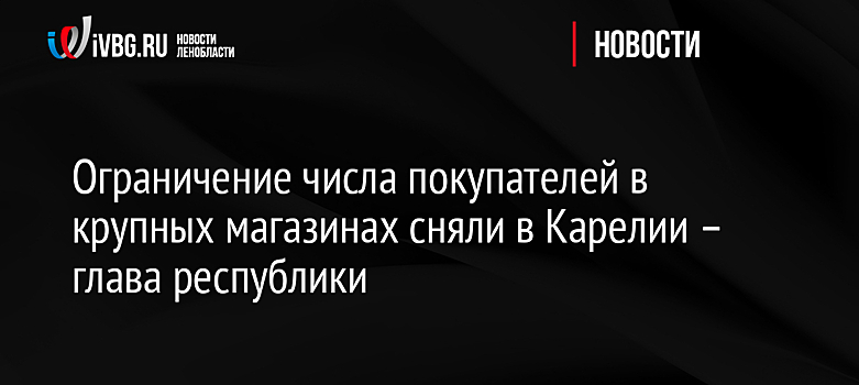 Ограничение числа покупателей в крупных магазинах сняли в Карелии – глава республики