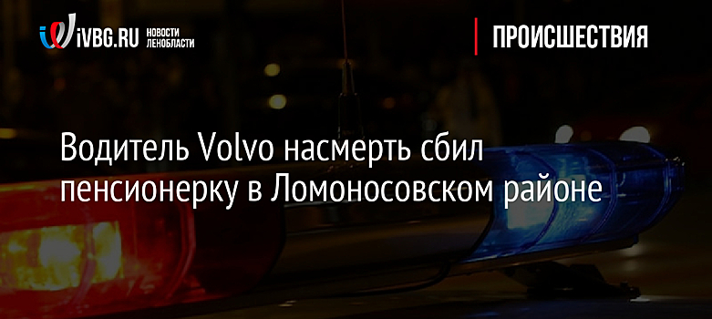 Водитель Volvo насмерть сбил пенсионерку в Ломоносовском районе