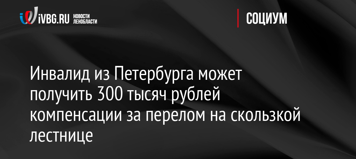 Инвалид из Петербурга может получить 300 тысяч рублей компенсации за перелом на скользкой лестнице