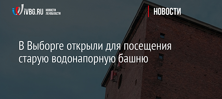 В Выборге открыли для посещения старую водонапорную башню