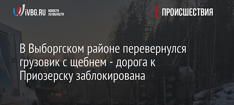 В Выборгском районе перевернулся грузовик с щебнем - дорога к Приозерску заблокирована