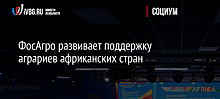 ФосАгро развивает поддержку аграриев африканских стран