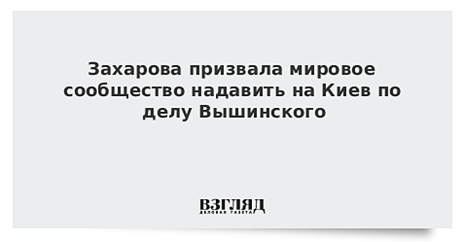 Захарова призвала мировое сообщество надавить на Киев по делу Вышинского