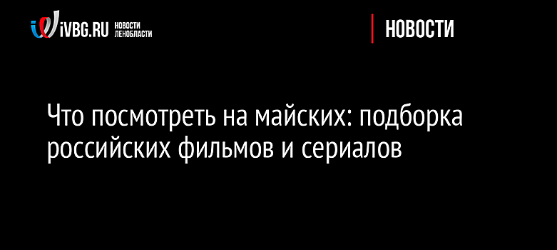 Что посмотреть на майских: подборка российских фильмов и сериалов