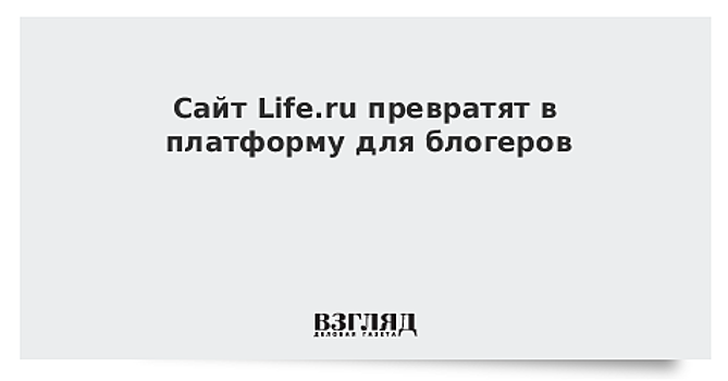 Сайт Life.ru превратят в платформу для блогеров