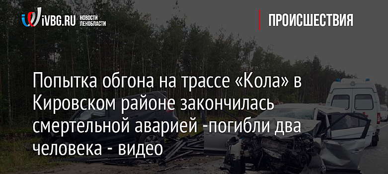 Попытка обгона на трассе «Кола» в Кировском районе закончилась смертельной аварией -погибли два человека - видео