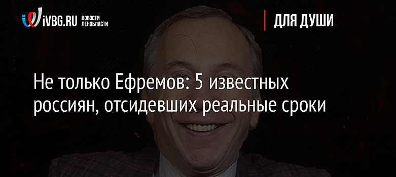 Не только Ефремов: 5 известных россиян, отсидевших реальные сроки