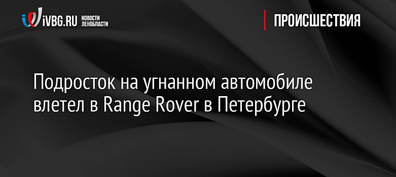 Подросток на угнанном автомобиле влетел в Range Rover в Петербурге