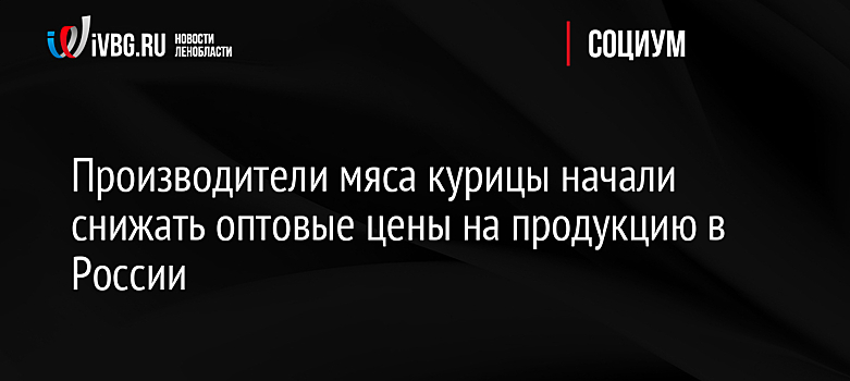 Производители мяса курицы начали снижать оптовые цены на продукцию в России