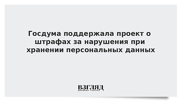 Госдума поддержала проект о штрафах за нарушения при хранении персональных данных