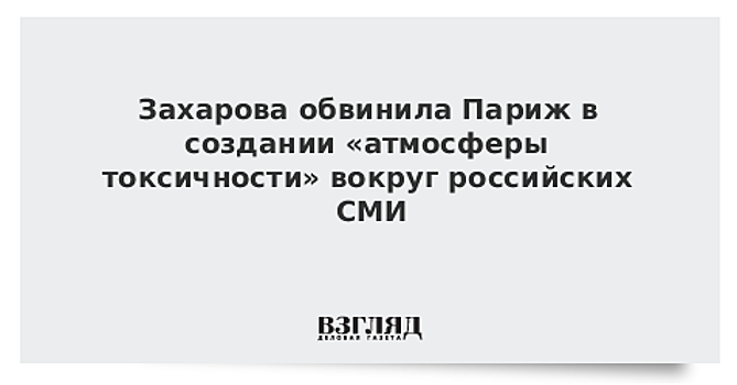 Захарова обвинила Париж в создании «атмосферы токсичности» вокруг российских СМИ