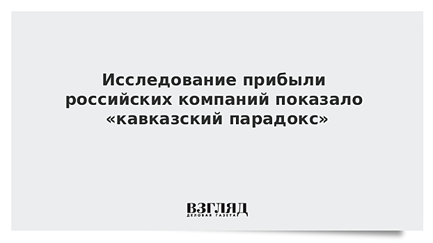 Исследование прибыли российских компаний показало «кавказский парадокс»
