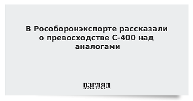 В Рособоронэкспорте рассказали о превосходстве С-400 над аналогами