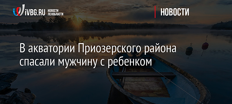 В акватории Приозерского района спасали мужчину с ребенком
