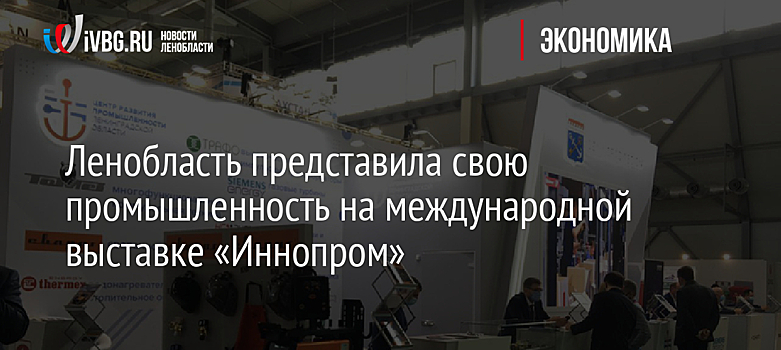 Ленобласть представила свою промышленность на международной выставке «Иннопром»