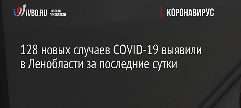128 новых случаев COVID-19 выявили в Ленобласти за последние сутки