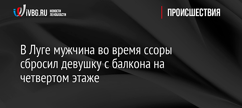 В Луге мужчина во время ссоры сбросил девушку с балкона на четвертом этаже