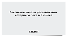 Россиянки начали рассказывать истории успеха в бизнесе