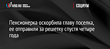 Пенсионерка оскорбила главу поселка, ее отправили за решетку спустя четыре года