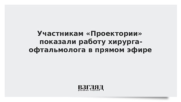 Участникам «Проектории» показали работу хирурга-офтальмолога в прямом эфире