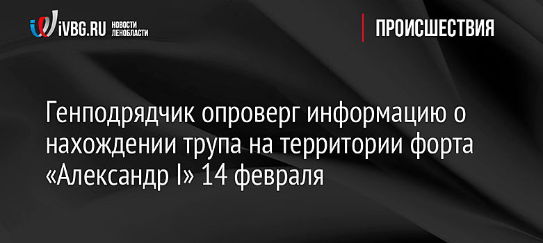 Генподрядчик опроверг информацию о нахождении трупа на территории форта «Александр I» 14 февраля