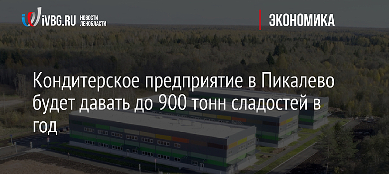 Резидент индустриального парка "Пикалево" вложит 80 млн рублей в кондитерское производство