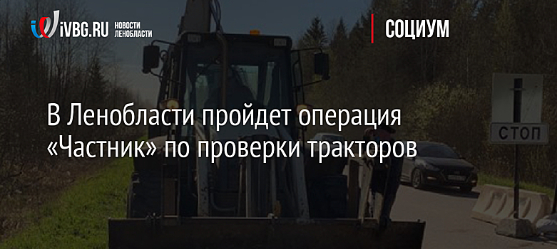 В Ленобласти пройдет операция «Частник» по проверки тракторов