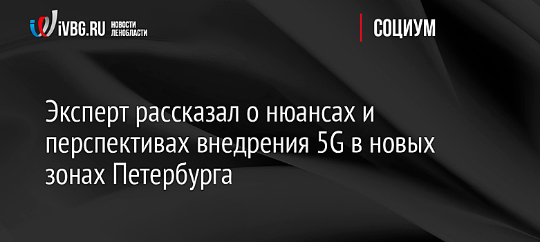 Эксперт рассказал о нюансах и перспективах внедрения 5G в новых зонах Петербурга