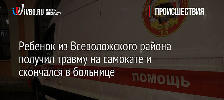 Ребенок из Всеволожского района получил травму на самокате и скончался в больнице