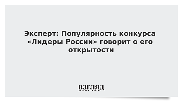 Эксперт: Популярность конкурса «Лидеры России» говорит о его открытости