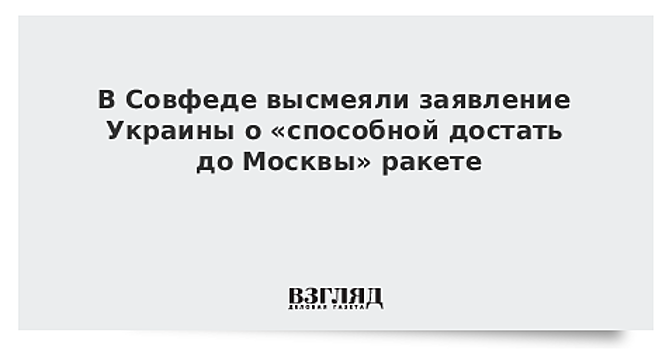 В Совфеде высмеяли заявление Украины о «способной достать до Москвы» ракете