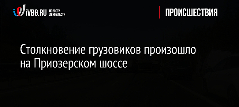 Столкновение грузовиков произошло на Приозерском шоссе